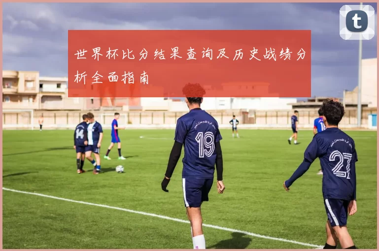世界杯比分结果查询及历史战绩分析全面指南