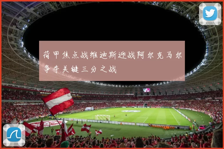 荷甲焦点战维迪斯迎战阿尔克马尔争夺关键三分之战