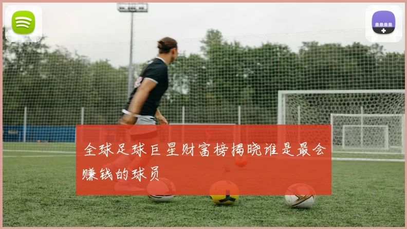 全球足球巨星财富榜揭晓谁是最会赚钱的球员