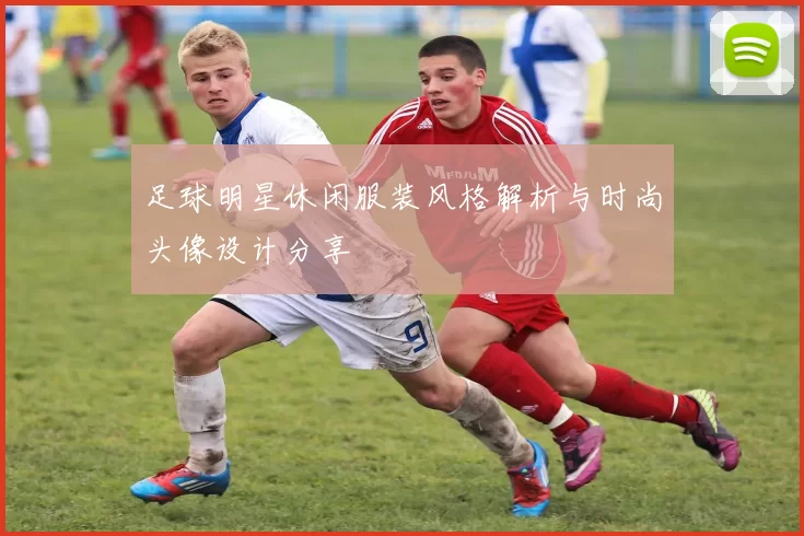 足球明星休闲服装风格解析与时尚头像设计分享