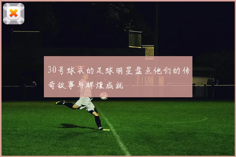 30号球衣的足球明星盘点他们的传奇故事与辉煌成就