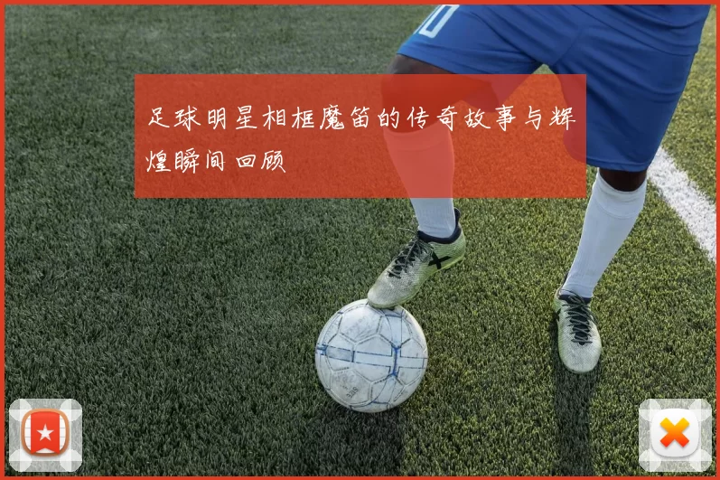 足球明星相框魔笛的传奇故事与辉煌瞬间回顾