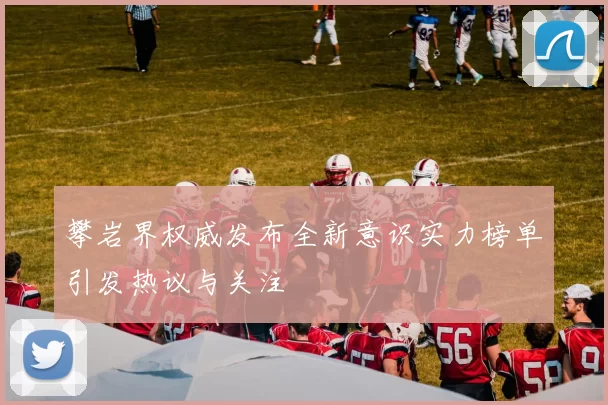攀岩界权威发布全新意识实力榜单引发热议与关注