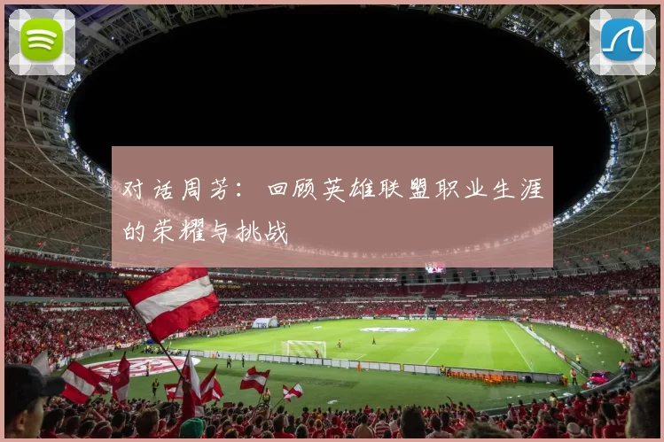 对话周芳：回顾英雄联盟职业生涯的荣耀与挑战