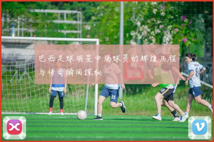 巴西足球明星中场球员的辉煌历程与传奇瞬间探秘