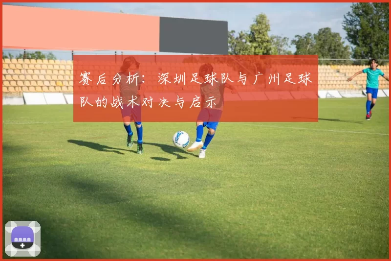 赛后分析：深圳足球队与广州足球队的战术对决与启示
