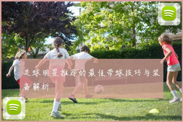 足球明星推荐的最佳带球技巧与装备解析