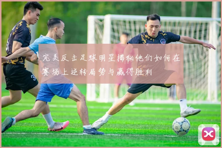 完美反击足球明星揭秘他们如何在赛场上逆转局势与赢得胜利