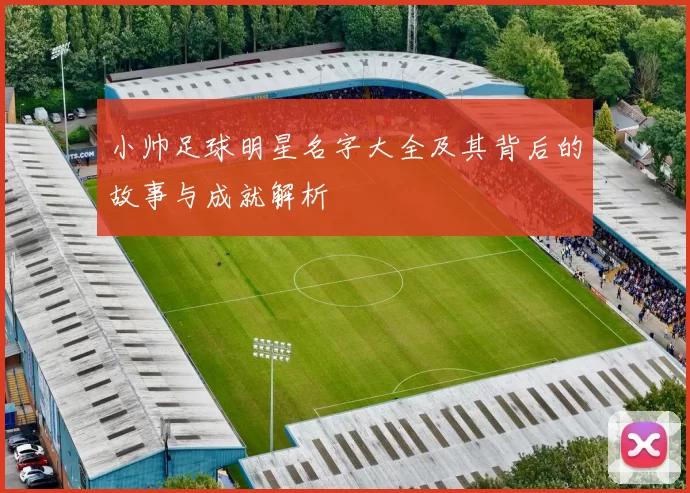 小帅足球明星名字大全及其背后的故事与成就解析