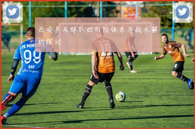 西安乒乓球队的盯防体系与战术解析探讨