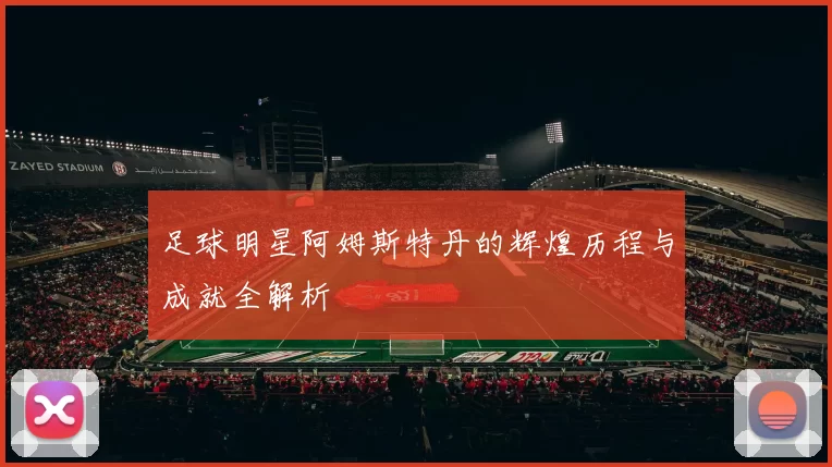 足球明星阿姆斯特丹的辉煌历程与成就全解析