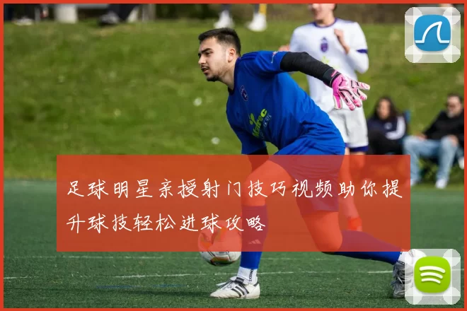 足球明星亲授射门技巧视频助你提升球技轻松进球攻略