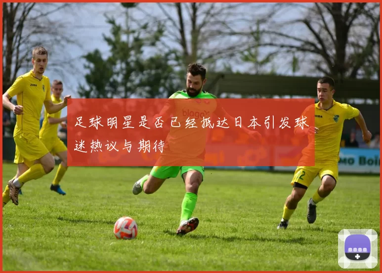 足球明星是否已经抵达日本引发球迷热议与期待