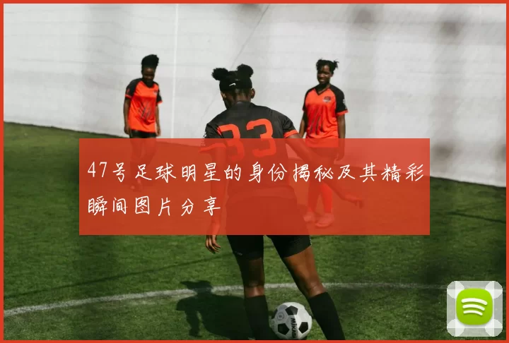 47号足球明星的身份揭秘及其精彩瞬间图片分享