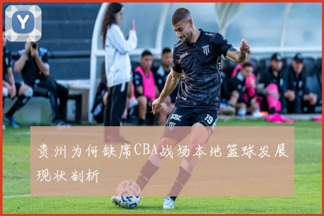 贵州为何缺席CBA战场本地篮球发展现状剖析