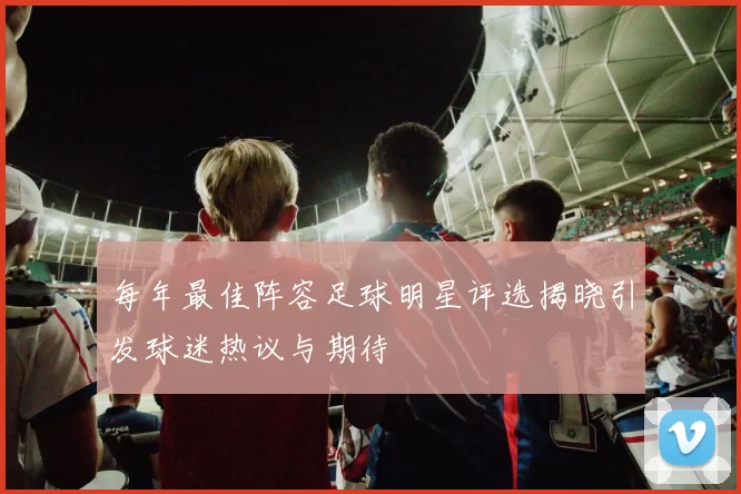 每年最佳阵容足球明星评选揭晓引发球迷热议与期待
